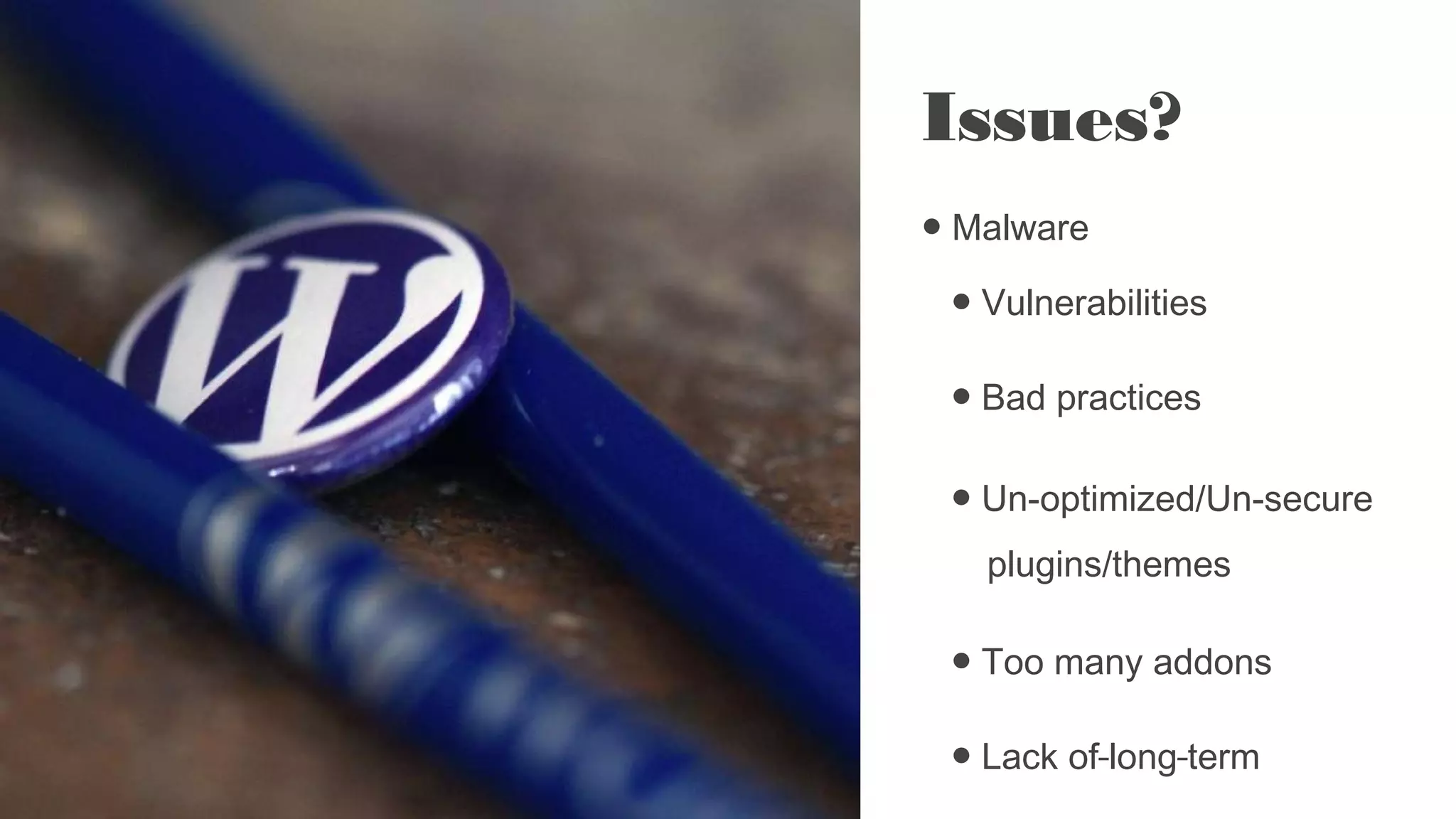 Issues?
● Malware
● Vulnerabilities
● Bad practices
● Un-optimized/Un-secure
plugins/themes
● Too many addons
● Lack of long term
 
