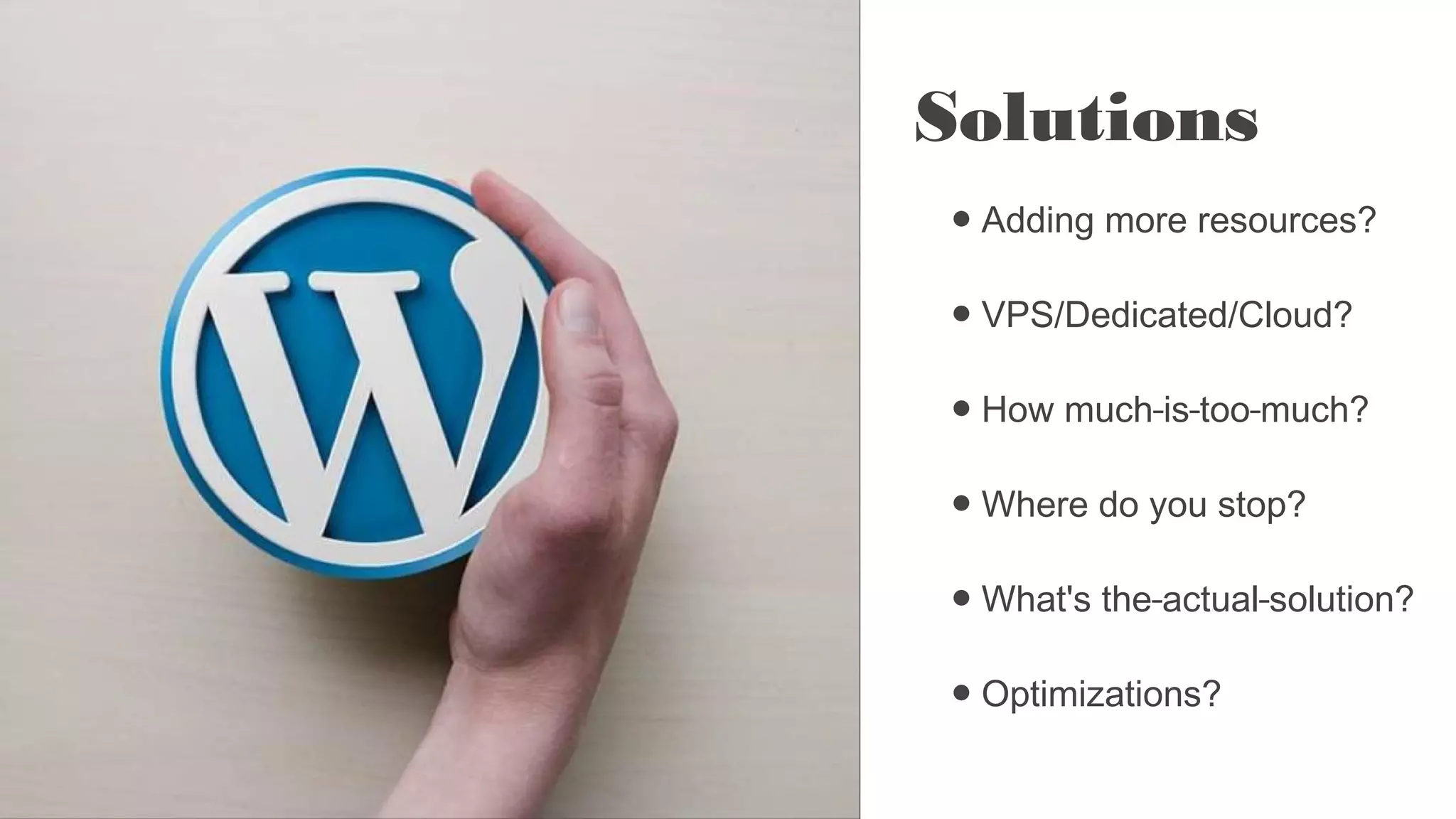 Solutions
● Adding more resources?
● VPS/Dedicated/Cloud?
● How much is too much?
● Where do you stop?
● What's the actual solution?
● Optimizations?
 