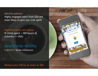 Identify pattern:
Highly engaged users from USA are
most likely to give you viral uplift



Segment using rule engine:
IF ...