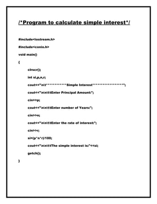 /*Program to calculate simple interest*/
#include<iostream.h>
#include<conio.h>
void main()
{
clrscr();
int si,p,n,r;
cout<<"nt************Simple Interest******************";
cout<<"nnttEnter Principal Amount:";
cin>>p;
cout<<"nnttEnter number of Years:";
cin>>n;
cout<<"nnttEnter the rate of interest:";
cin>>r;
si=(p*n*r)/100;
cout<<"nnttThe simple interest is:"<<si;
getch();
}
 