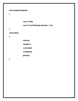 void sample::display()
{
i=p*d*r/100;
cout<<"nnttSimple Interest : "<<i;
}
void main()
{
clrscr();
sample s;
s.accept();
s.display();
getch();
}
 