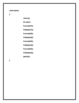 void main()
{
clrscr();
fix_dip f;
f.accept1();
f.display1();
f.accept2();
f.display2();
f.accept3();
f.display3();
f.accept4();
f.display4();
getch();
}
 