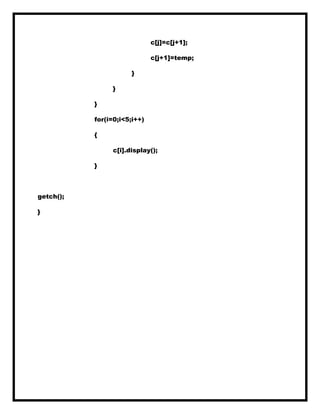c[j]=c[j+1];
c[j+1]=temp;
}
}
}
for(i=0;i<5;i++)
{
c[i].display();
}
getch();
}
 