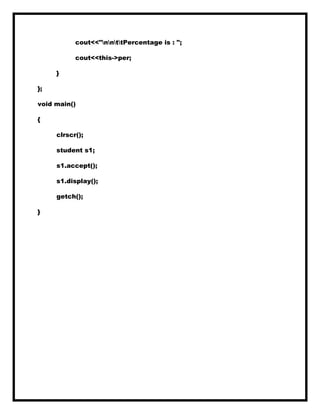 cout<<"nnttPercentage is : ";
cout<<this->per;
}
};
void main()
{
clrscr();
student s1;
s1.accept();
s1.display();
getch();
}
 