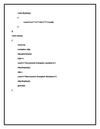 void display()
{
cout<<a<<"+t"<<b<<"i"<<endl;
}
};
void main()
{
clrscr();
complex obj;
obj.getvalue();
obj++;
cout<<"Increment Complex numbern";
obj.display();
obj--;
cout<<"Decrement Complex Numbern";
obj.display();
getch();
}
 