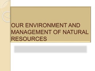 OUR ENVIRONMENT AND 
MANAGEMENT OF NATURAL 
RESOURCES 
 