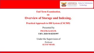 End Term Examination.
on
Overview of Storage and Indexing.
Presented by
PRATIK KADAM.
URN. 2020-M-02101997
Under the Supervision of
Professor
ALTAF SHAH.
Practical Approach to DB System (CSC505)
 