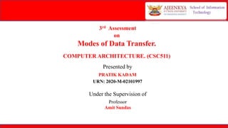 3rd Assessment
on
Modes of Data Transfer.
Presented by
PRATIK KADAM
URN: 2020-M-02101997
Under the Supervision of
Professor
Amit Sundas
COMPUTER ARCHITECTURE. (CSC511)
 