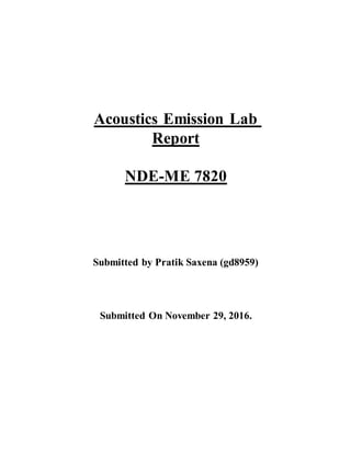 Acoustics Emission Lab
Report
NDE-ME 7820
Submitted by Pratik Saxena (gd8959)
Submitted On November 29, 2016.
 
