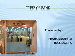 TYPES OF BANK
Presented by :-
PRATIK MESHRAM
ROLL NO.56 A
 