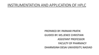 INSTRUMENTATION AND APPLICATION OF HPLC
PREPARED BY: PARMAR PRATIK
GUIDED BY: MS.JENEE CHRISTIAN
ASSISTANT PROFESSOR
FACULTY OF PHARMACY
DHARMSINH DESAI UNIVERSITY, NADIAD
 
