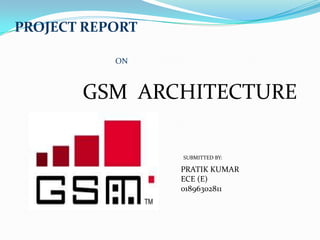 PROJECT REPORT
ON
GSM ARCHITECTURE
PRATIK KUMAR
ECE (E)
01896302811
SUBMITTED BY:
 