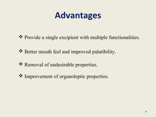 Advantages
9
 Provide a single excipient with multiple functionalities.
 Better mouth feel and improved palatibility.
 Removal of undesirable properties.
 Improvement of organoleptic properties.
 