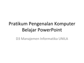 Pratikum Pengenalan Komputer
Belajar PowerPoint
D3 Manajemen Informatika UNILA

 