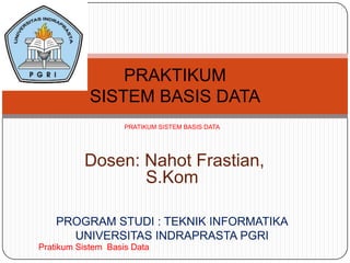 PRAKTIKUM
            SISTEM BASIS DATA
                    PRATIKUM SISTEM BASIS DATA




          Dosen: Nahot Frastian,
                 S.Kom

    PROGRAM STUDI : TEKNIK INFORMATIKA
      UNIVERSITAS INDRAPRASTA PGRI
Pratikum Sistem Basis Data
 