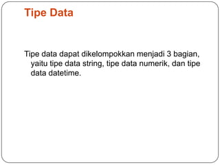 Tipe Data


Tipe data dapat dikelompokkan menjadi 3 bagian,
  yaitu tipe data string, tipe data numerik, dan tipe
  data datetime.
 