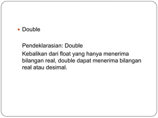  Double


 Pendeklarasian: Double
 Kebalikan dari float yang hanya menerima
 bilangan real, double dapat menerima bilangan
 real atau desimal.
 