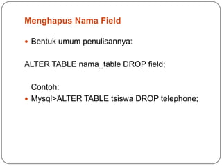 Menghapus Nama Field

 Bentuk umum penulisannya:


ALTER TABLE nama_table DROP field;

  Contoh:
 Mysql>ALTER TABLE tsiswa DROP telephone;
 