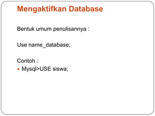 Mengaktifkan Database

Bentuk umum penulisannya :

Use name_database;

Contoh :
 Mysql>USE siswa;
 