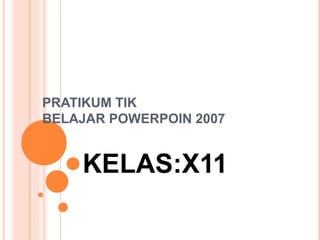 PRATIKUM TIK
BELAJAR POWERPOIN 2007
KELAS:X11
 