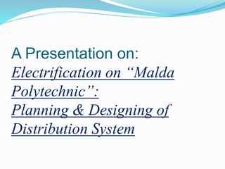 A Presentation on:
Electrification on “Malda
Polytechnic”:
Planning & Designing of
Distribution System
 