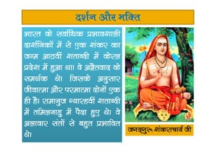 n’kZu vkSj HkfDr
Hkkjr ds lokZf/kd izHkko’kkyh
nk’kZfudksa esa ls ,d ‘kadj dk
tUe vkBoha ‘krkCnh esa dsjy
izns’k esa gqvk FkkA os v}Srokn ds
leFkZd FksA ftlds vuqlkjleFkZd FksA ftlds vuqlkj
thokRek vkSj ijekRek nksuksa ,d
gh gSA jkekuqt X;kjgoha ‘krkCnh
esa rfeyukMq esa iSnk gq, FksA os
vykokj larksa ls cgqr izHkkfor
FksA
txn~xq: ‘kadjkpk;Z th
 