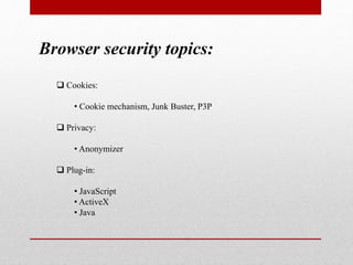 Browser security topics:
 Cookies:
• Cookie mechanism, Junk Buster, P3P
 Privacy:
• Anonymizer
 Plug-in:
• JavaScript
• ActiveX
• Java
 
