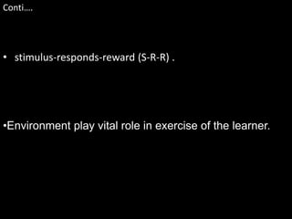 • stimulus-responds-reward (S-R-R) .
Conti….
•Environment play vital role in exercise of the learner.