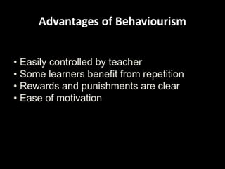 Advantages of Behaviourism
• Easily controlled by teacher
• Some learners benefit from repetition
• Rewards and punishments are clear
• Ease of motivation