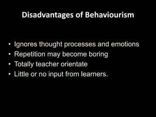 Disadvantages of Behaviourism
• Ignores thought processes and emotions
• Repetition may become boring
• Totally teacher orientate
• Little or no input from learners.