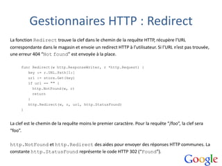 Gestionnaires HTTP : Redirect
La fonction Redirect trouve la clef dans le chemin de la requête HTTP, récupère l’URL
corres...