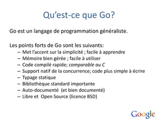 Qu’est-ce que Go?
Go est un langage de programmation généraliste.
Les points forts de Go sont les suivants:
– Met l’accent...