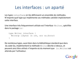 Les interfaces : un aparté
Les types interface en Go définissent un ensemble de méthodes.
N’importe quel type qui implémen...