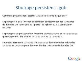 Stockage persistent : gob
Comment pouvons-nous stocker URLStore sur le disque dur?
La package Go gob s’occupe de sérialise...