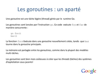 Les goroutines : un aparté
Une goroutine est une tâche légère (thread) gérée par le runtime Go.
Les goroutines sont lancée...