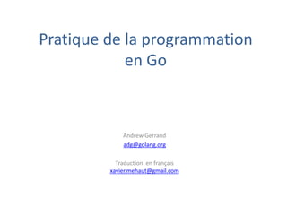 Pratique de la programmation
en Go
Andrew Gerrand
adg@golang.org
Traduction en français
xavier.mehaut@gmail.com
 