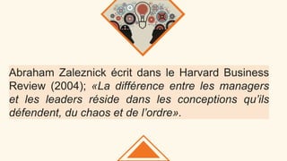 Abraham Zaleznick écrit dans le Harvard Business
Review (2004); «La différence entre les managers
et les leaders réside dans les conceptions qu’ils
défendent, du chaos et de l’ordre».
 