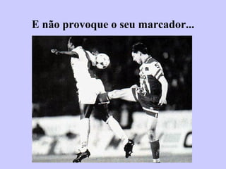 E não provoque o seu marcador... 