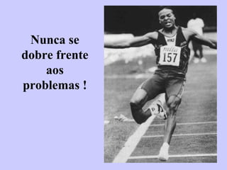 Nunca se dobre frente aos problemas ! 