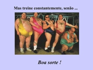 Mas treine constantemente, senão ... Boa sorte ! 