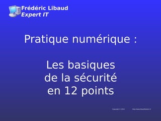 Frédéric Libaud
Expert IT
http://www.libaudfrederic.frCopyright © 2014
Pratique numérique :
Les basiques
de la sécurité
en 12 points
 
