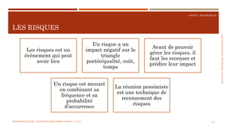 SECTION5:PRATIQUESDEPLANIFICATION
COURS 5 : PRATIQUER XP
LES RISQUES
116
Les risques est un
évènement qui peut
avoir lieu
Un risque a un
impact négatif sur le
triangle
portée/qualité, coût,
temps
Avant de pouvoir
gérer les risques, il
faut les recenser et
prédire leur impact
Un risque est mesuré
en combinant sa
fréquence et sa
probabilité
d’occurrence
La réunion pessimiste
est une technique de
recensement des
risques
MÉTHODES AGILES | MOSTEFAI MOHAMMED AMINE | © 2018
 