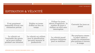 SECTION5:PRATIQUESDEPLANIFICATION
COURS 5 : PRATIQUER XP
ESTIMATION & VÉLOCITÉ
120
Il est quasiment
impossible d’avoir une
estimation précise
Prédire en terme
d’effort au lieu en
temps
Utiliser les jours
idéaux d’ingénierie : le
nombre de jours à
réaliser un récit sans
interruption
Convertir les jours en
points
La vélocité est
l’ensemble des points
qu’on peut réaliser
pendant une itération
La vélocité est utilisée
pour la planification,
pas pour mesurer la
productivité
La vélocité prend
quelques itérations
pour se stabiliser
Des pratiques comme
le poker aident à
rendre les estimations
plus précises à travers
le temps
MÉTHODES AGILES | MOSTEFAI MOHAMMED AMINE | © 2018
 