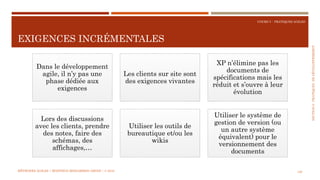 SECTION6:PRATIQUESDEDÉVELOPPEMEBNT
COURS 5 : PRATIQUES AGILES
EXIGENCES INCRÉMENTALES
128
Dans le développement
agile, il n’y pas une
phase dédiée aux
exigences
Les clients sur site sont
des exigences vivantes
XP n’élimine pas les
documents de
spécifications mais les
réduit et s’ouvre à leur
évolution
Lors des discussions
avec les clients, prendre
des notes, faire des
schémas, des
affichages,…
Utiliser les outils de
bureautique et/ou les
wikis
Utiliser le système de
gestion de version (ou
un autre système
équivalent) pour le
versionnement des
documents
MÉTHODES AGILES | MOSTEFAI MOHAMMED AMINE | © 2018
 