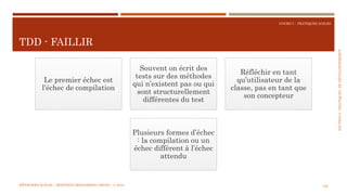 SECTION6:PRATIQUESDEDÉVELOPPEMEBNT
COURS 5 : PRATIQUES AGILES
TDD - FAILLIR
136
Le premier échec est
l’échec de compilation
Souvent on écrit des
tests sur des méthodes
qui n’existent pas ou qui
sont structurellement
différentes du test
Réfléchir en tant
qu’utilisateur de la
classe, pas en tant que
son concepteur
Plusieurs formes d’échec
: la compilation ou un
échec différent à l’échec
attendu
MÉTHODES AGILES | MOSTEFAI MOHAMMED AMINE | © 2018
 