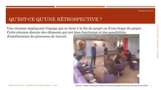 SECTION2:PRATIQUESD’ORGANISATION
PRATIQUES AGILES
QU’EST-CE QU’UNE RÉTROSPECTIVE ?
MÉTHODES AGILES | MOSTEFAI MOHAMMED AMINE | © 2018 18
Une réunion impliquant l’équipe qui se tient à la fin du projet ou d’une étape du projet.
Cette réunion discute des éléments qui ont bien fonctionné et des possibilités
d’amélioration du processus de travail.
Source : https://www.gov.uk/service-manual/agile/running-retrospectives.html
 