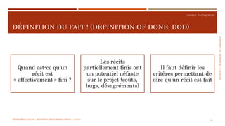 SECTION4:PRATIQUESDELIVRAISON
COURS 5 : PRATIQUER XP
DÉFINITION DU FAIT ! (DEFINITION OF DONE, DOD)
56
Quand est-ce qu’un
récit est
« effectivement » fini ?
Les récits
partiellement finis ont
un potentiel néfaste
sur le projet (coûts,
bugs, désagréments)
Il faut définir les
critères permettant de
dire qu’un récit est fait
MÉTHODES AGILES | MOSTEFAI MOHAMMED AMINE | © 2018
 