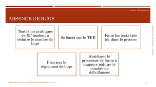 SECTION4:PRATIQUESDELIVRAISON
COURS 5 : PRATIQUER XP
ABSENCE DE BUGS
60
Toutes les pratiques
de XP tendent à
réduire le nombre de
bugs
Se baser sur le TDD
Faire les tests très
tôt dans le process
Prioriser le
règlement de bugs
Améliorer le
processus de façon à
toujours réduire le
nombre de
défaillances
MÉTHODES AGILES | MOSTEFAI MOHAMMED AMINE | © 2018
 