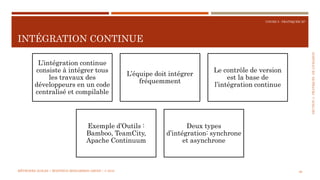 SECTION4:PRATIQUESDELIVRAISON
COURS 5 : PRATIQUER XP
INTÉGRATION CONTINUE
66
L’intégration continue
consiste à intégrer tous
les travaux des
développeurs en un code
centralisé et compilable
L’équipe doit intégrer
fréquemment
Le contrôle de version
est la base de
l’intégration continue
Exemple d’Outils :
Bamboo, TeamCity,
Apache Continuum
Deux types
d’intégration: synchrone
et asynchrone
MÉTHODES AGILES | MOSTEFAI MOHAMMED AMINE | © 2018
 