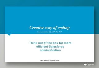Creative way of coding
Jean-Luc Antoine, @ApexAPI, May 2017
Think out of the box for more
efficient Salesforce
administration
Paris Salesforce Developer Group
1
 